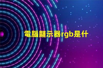 電腦顯示器rgb是什么意思 電腦安裝rgb是什么意思